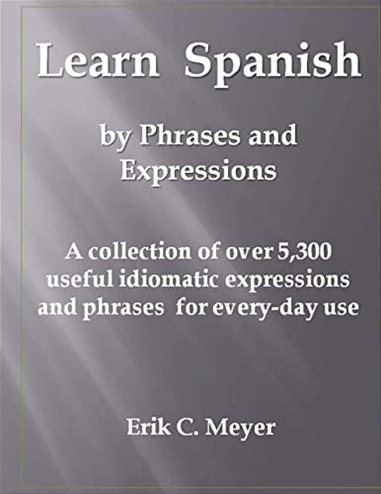 Learn Spanish By Phrases And Expressions: A Collection Of Over 5,300 Useful Idiomatic Expressions And Phrases For Every-Day Use-..