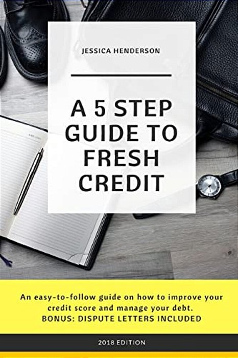 A 5 Step Guide To Fresh Credit: An Easy-To-follow Guide On How To Improve Your Credit Score And Manage Your Debt. Bonus: Dispute Letters Included-..