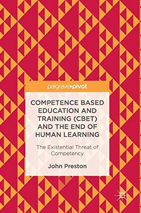 Competence Based Education And Training (Cbet) And The End Of Human Learning: The Existential Threat Of Competency-..