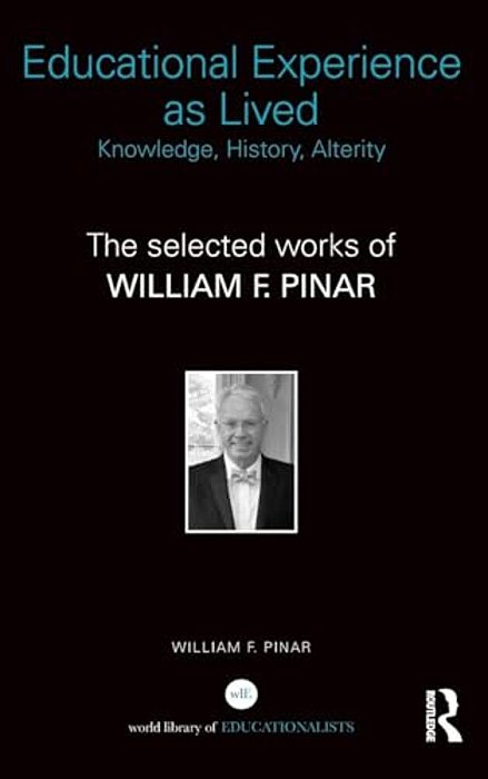 Educational Experience As Lived: Knowledge, History, Alterity: The Selected Works Of William F. Pinar-..