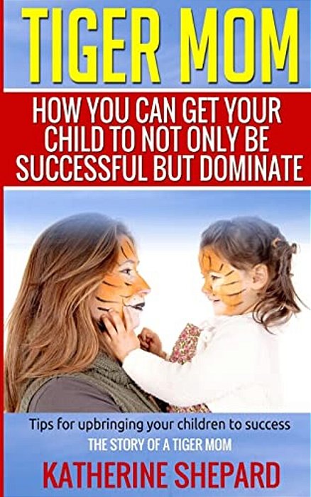 Tiger Mom: How You Can Get Your Child To Not Only Be Successful But Dominate-..