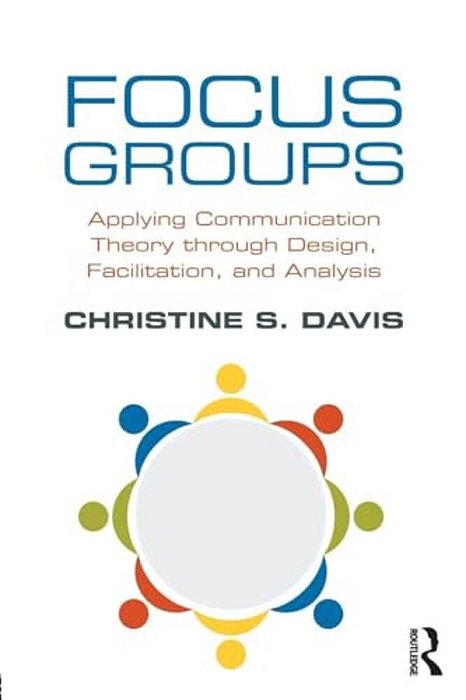 Focus Groups: Applying Communication Theory Through Design, Facilitation, And Analysis-..