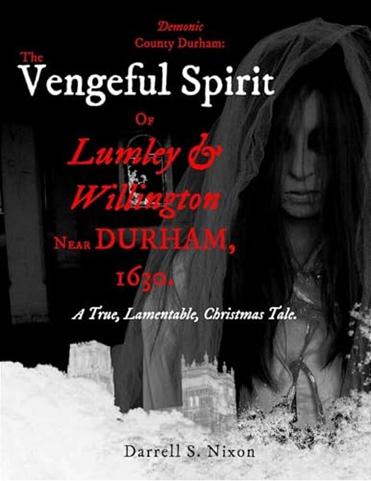 Demonic County Durham: The Vengeful Spirit Of Lumley And Willington Near Durham, 1630.: A True, Lamentable, Christmas Tale-..