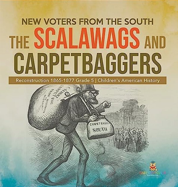 New Voters From The South: The Scalawags And Carpetbaggers Reconstruction 1865-1877 Grade 5 Children's American History-..