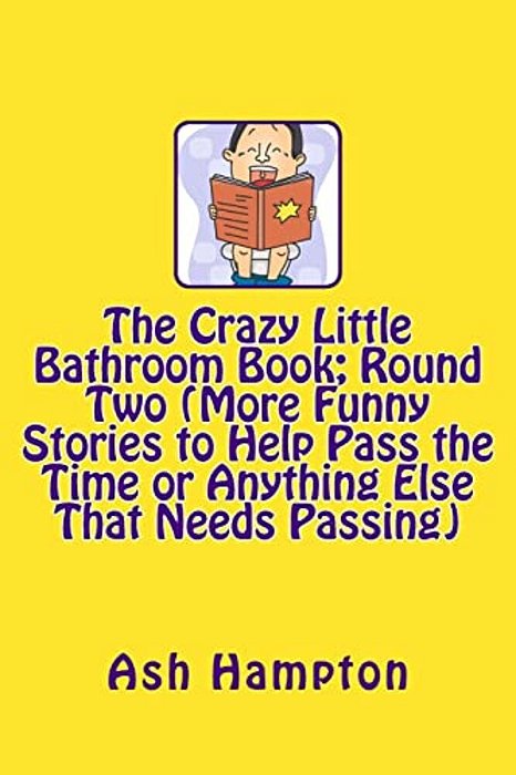 The Crazy Little Bathroom Book: Round Two (More Funny Stories To Help Pass The Time Or Anything Else That Needs Passing)-..