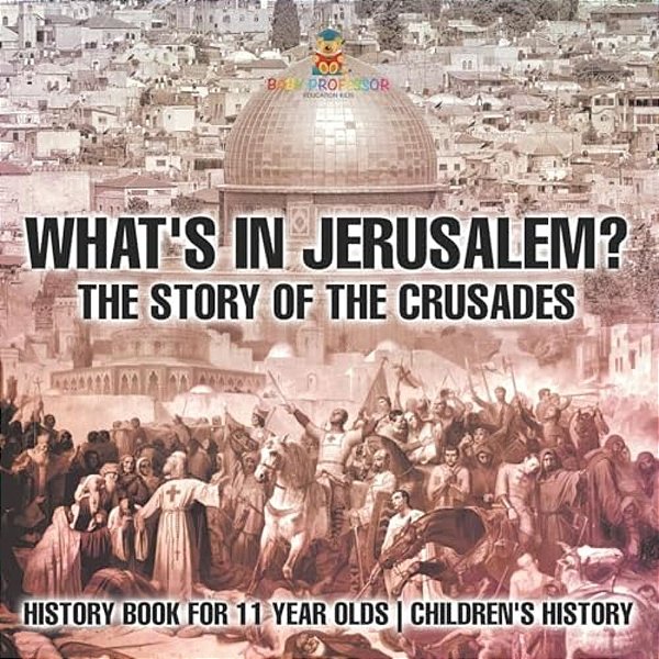 What's In Jerusalem? The Story Of The Crusades - History Book For 11 Year Olds Children's History-..