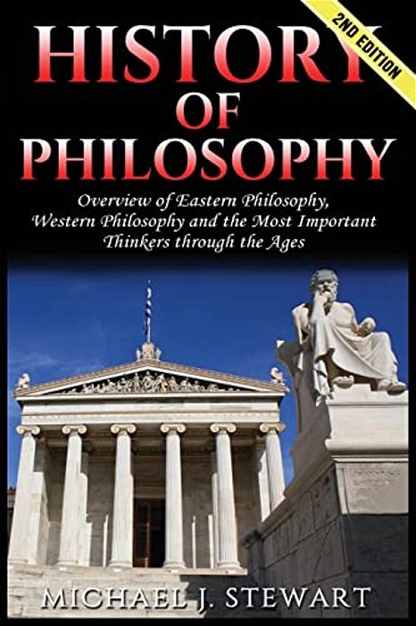 History Of Philosophy: Overview Of: Eastern Philosophy, Western Philosophy, And The Most Important Thinkers Through The Ages-..