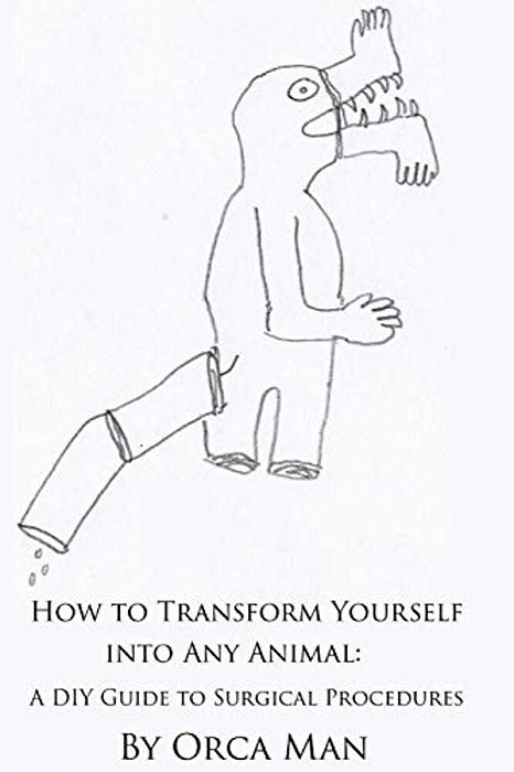 How To Transform Yourself Into Any Animal: A Diy Guide To Surgical Procedures (Second Edition)-..