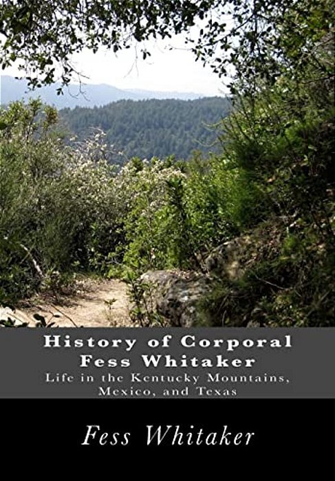 History Of Corporal Fess Whitaker: Life In The Kentucky Mountains, Mexico, And Texas-..