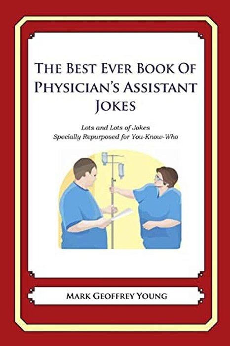 The Best Ever Book Of Physician's Assistant Jokes: Lots And Lots Of Jokes Specially Repurposed For You-Know-who-..