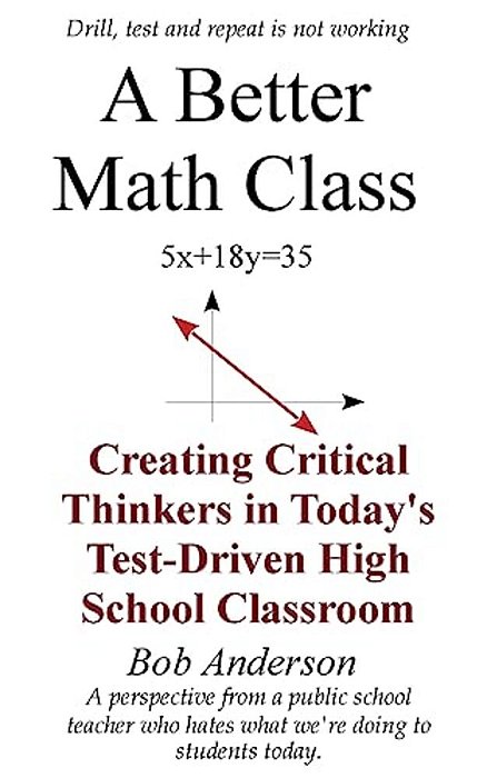 A Better Math Class: Creating Critical Thinkers In Today's Test-Driven High School Classroom-..