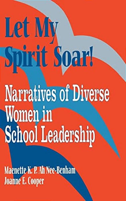 Let My Spirit Soar!: Narratives Of Diverse Women In School Leadership-..