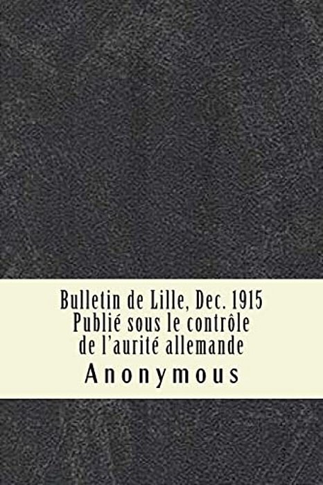 Bulletin De Lille, Dec. 1915 Publié Sous Le Contrôle De L'Aurité Allemande-..