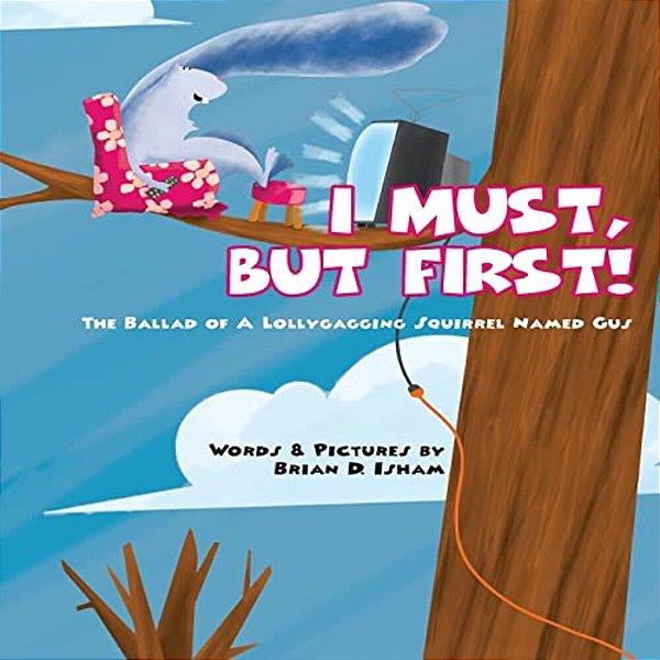I Must, But First!: The Ballad Of A Lollygagging Squirrel Named Gus-..