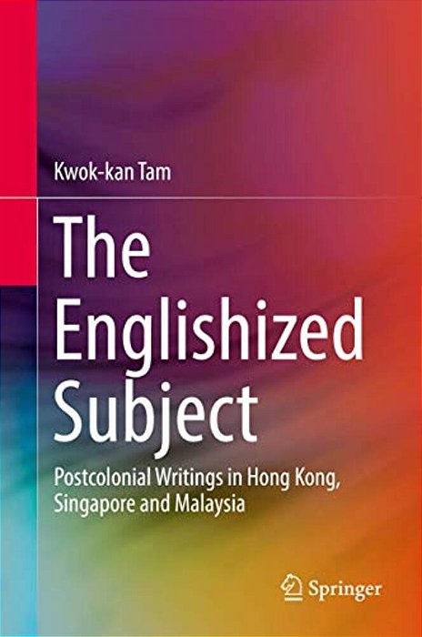 The Englishized Subject: Postcolonial Writings In Hong Kong, Singapore And Malaysia-..