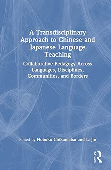 A Transdisciplinary Approach To Chinese And Japanese Language Teaching: Collaborative Pedagogy Across Languages, Disciplines, Communities, And Borders-..