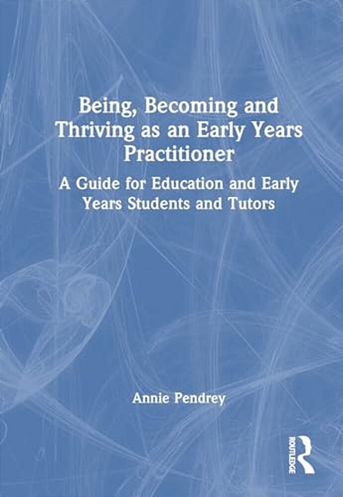 Being, Becoming And Thriving As An Early Years Practitioner: A Guide For Education And Early Years Students And Tutors-..