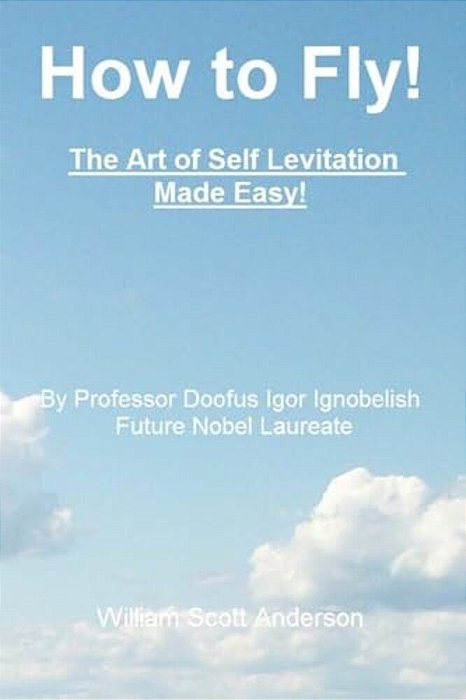 How To Fly! The Art Of Self Levitation Made Easy!: By Professor Doofus Igor Ignobelish, Future Nobel Laureate-..