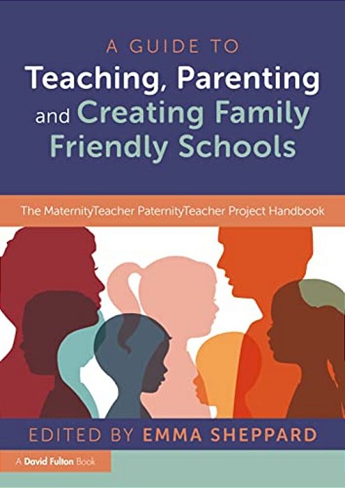 A Guide To Teaching, Parenting And Creating Family Friendly Schools: The Maternityteacher Paternityteacher Project Handbook-..