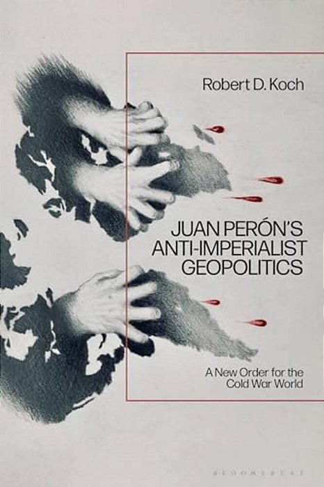 Juan Perón's Anti-Imperialist Geopolitics: A New Order For The Cold War World-..