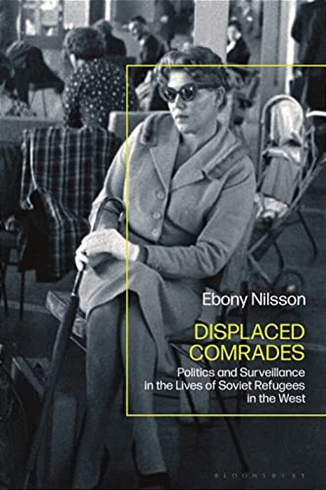 Displaced Comrades: Politics And Surveillance In The Lives Of Soviet Refugees In The West-..