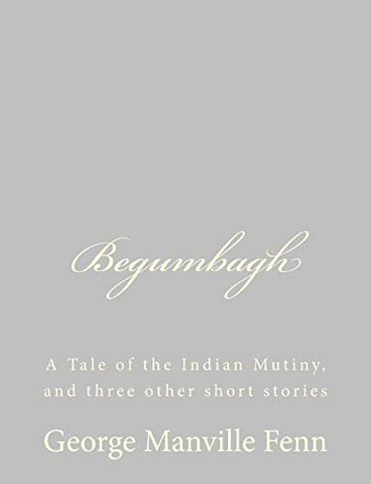 Begumbagh: A Tale Of The Indian Mutiny, And Three Other Short Stories-..