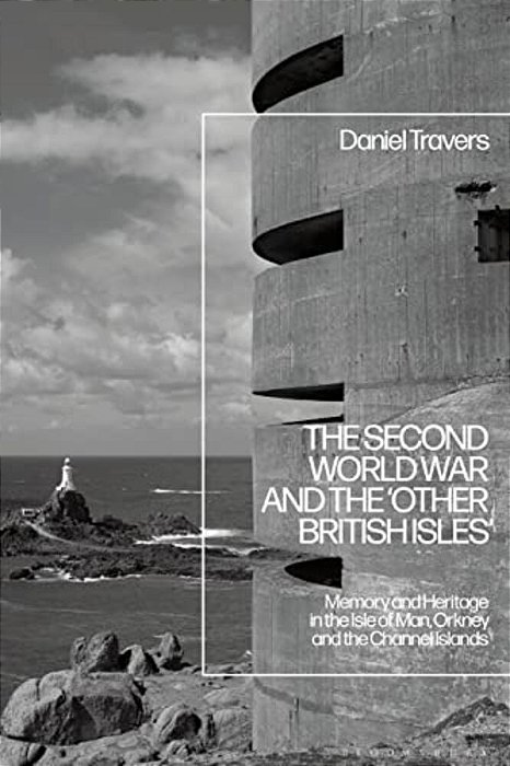 The Second World War And The 'Other British Isles'Memory And Heritage In The Isle Of Man, Orkney And The Channel Islands-..
