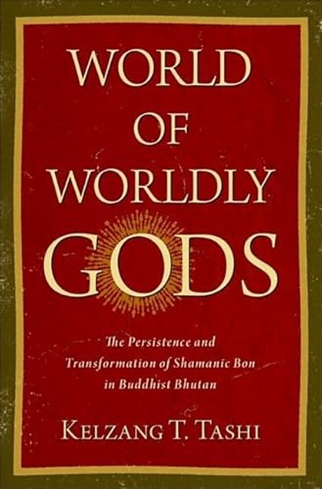 World Of Worldly Gods: The Persistence And Transformation Of Shamanic Bon In Buddhist Bhutan-..