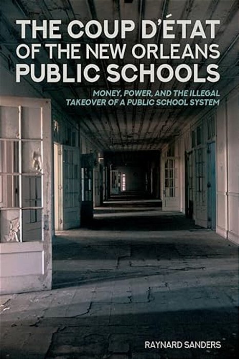 The Coup D'État Of The New Orleans Public Schools: Money, Power, And The Illegal Takeover Of A Public School System-..