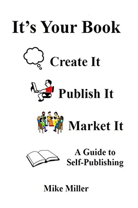 It's Your Book - Create It - Publish It - Market It: A Self-Publishing Guide-..