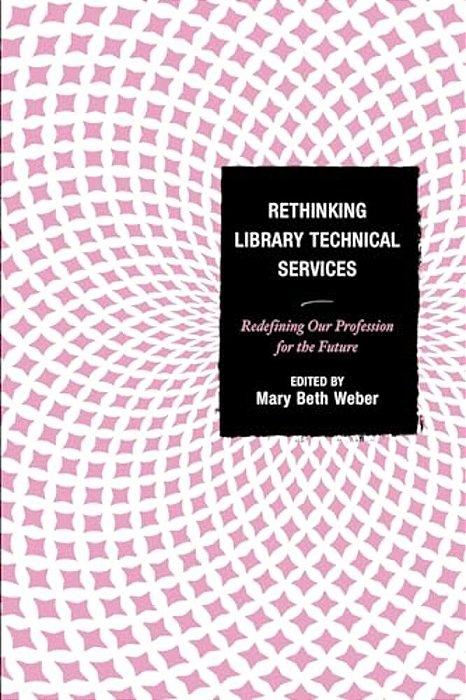 Rethinking Library Technical Services: Redefining Our Profession For The Future-..