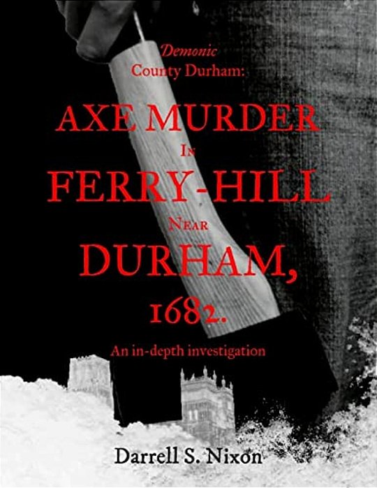 Demonic County Durham: Axe Murder In Ferry-Hill Near Durham, 1682: An In-Depth Investigation-..