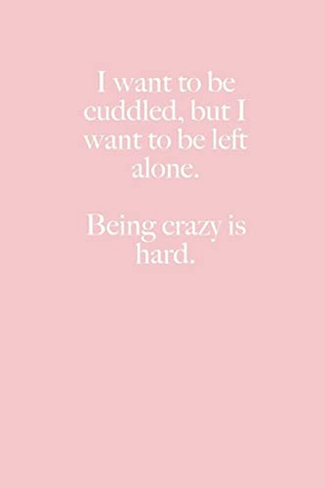I Want To Be Cuddled, But I Want To Be Left Alone. Being Crazy Is Hard. -..