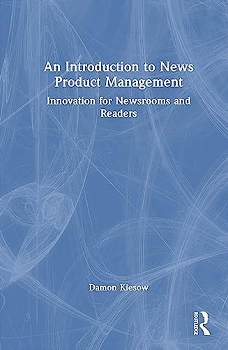 An Introduction To News Product Management: Innovation For Newsrooms And Readers-..