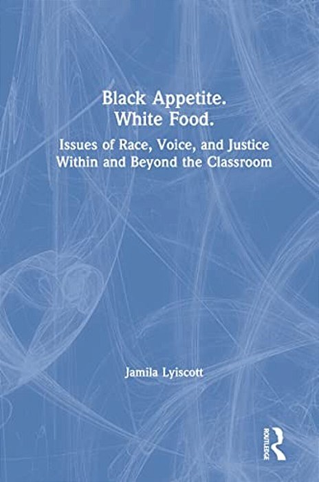 Black Appetite. White Food.: Issues Of Race, Voice, And Justice Within And Beyond The Classroom-..