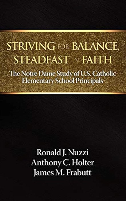 Striving For Balance, Steadfast In Faith: The Notre Dame Study Of U. S. Catholic Elementary School Principals-..