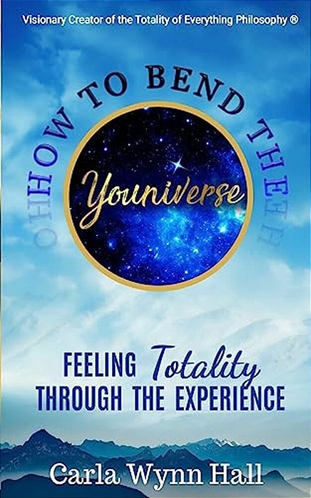 How To Bend The Youniverse: Feeling Totality Through The Experience: Increasing Your Human Potential Value Through Consciousness-..