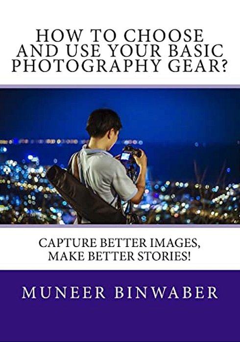 How To Choose And Use Your Basic Photography Gear?: Capture Better Images, Makes Better Stories!-..