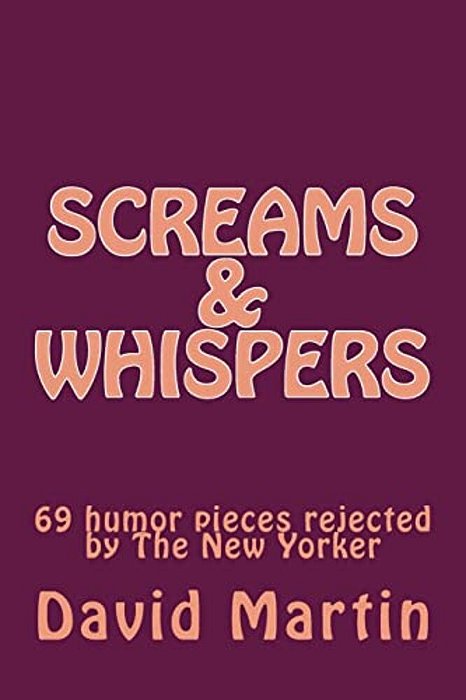 Screams & Whispers: 69 Humor Pieces Rejected By The New Yorker-..