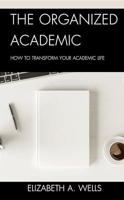 Organized Academic: How To Transform Your Academic Life-..
