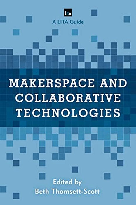 Makerspace And Collaborative Technologies: A Lita Guide-..