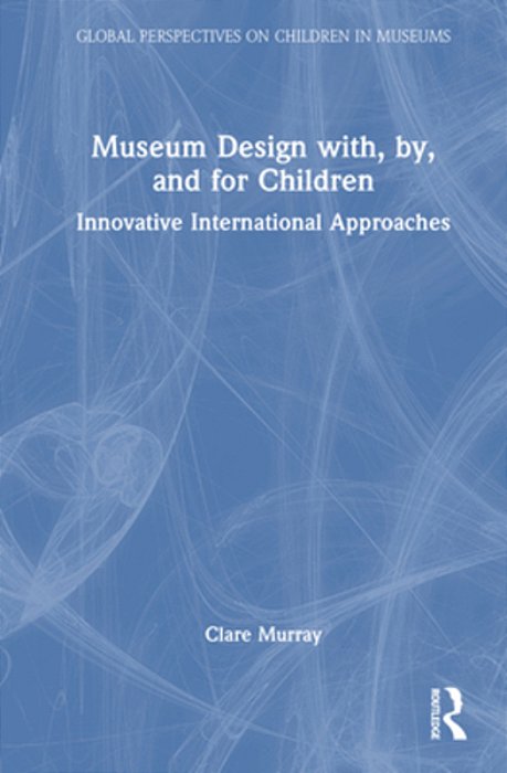 Museum Design With, By, And For Children: Innovative International Approaches-..
