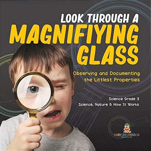 Look Through A Magnifiying Glass: Observing And Documenting The Littlest Properties Science Grade 3 Science, Nature & How It Works-..