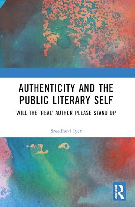 Authenticity And The Public Literary Self: Will The 'Real' Author Please Stand Up-..