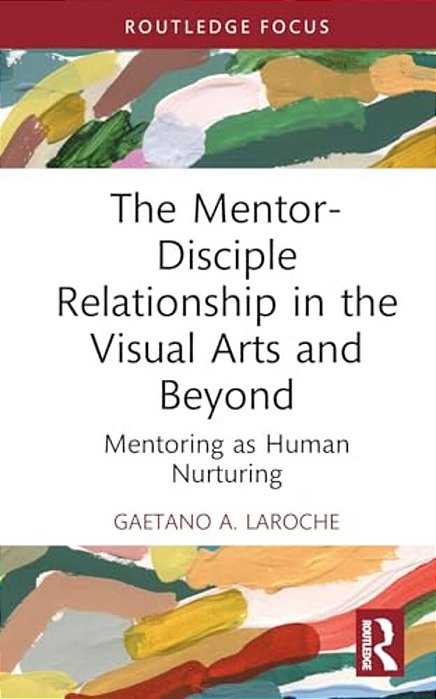 The Mentor-Disciple Relationship In The Visual Arts And Beyond: Mentoring As Human Nurturing-..