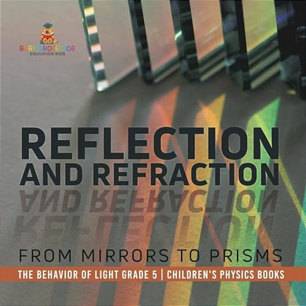 Reflection And Refraction: From Mirrors To Prisms The Behavior Of Light Grade 5 Children's Physics Books-..