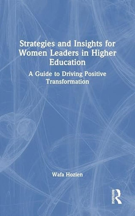 Strategies And Insights For Women Leaders In Higher Education: A Guide To Driving Positive Transformation-..