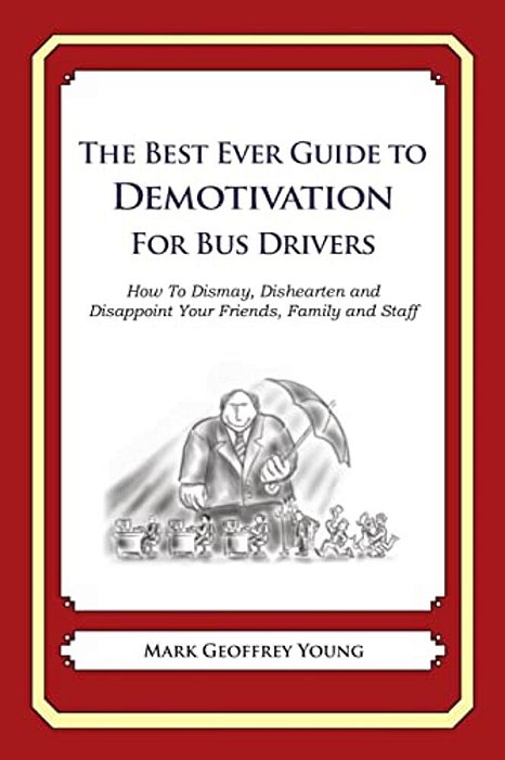 The Best Ever Guide To Demotivation For Bus Drivers: How To Dismay, Dishearten And Disappoint Your Friends, Family And Staff-..