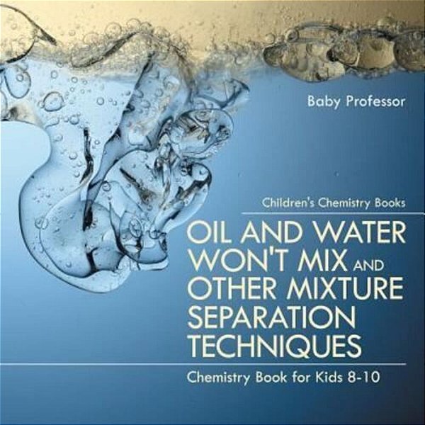 Oil And Water Won't MIX And Other Mixture Separation Techniques - Chemistry Book For Kids 8-10 Children's Chemistry Books-..