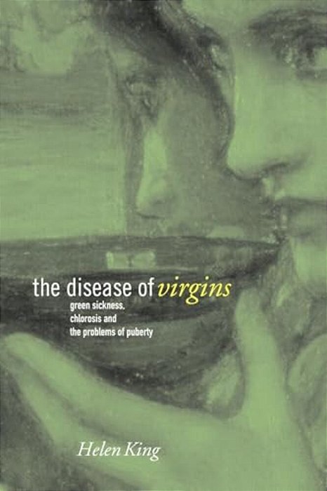 The Disease Of Virgins: Green Sickness, Chlorosis And The Problems Of Puberty-..
